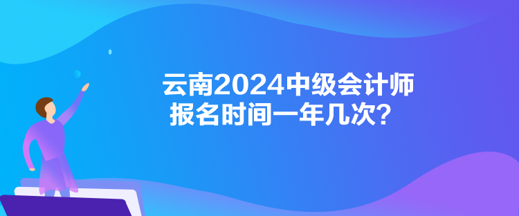 云南2024中級(jí)會(huì)計(jì)師報(bào)名時(shí)間一年幾次？