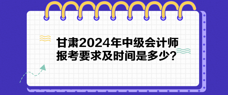 甘肅2024年中級(jí)會(huì)計(jì)師報(bào)考要求及時(shí)間是多少？