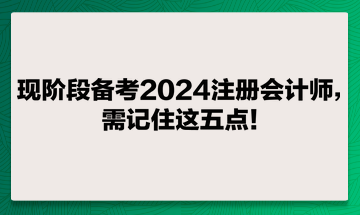 現(xiàn)階段備考2024注冊會計(jì)師，需記住這五點(diǎn)！