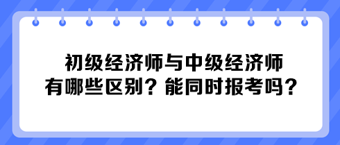 初級(jí)經(jīng)濟(jì)師與中級(jí)經(jīng)濟(jì)師有哪些區(qū)別？能同時(shí)報(bào)考嗎？