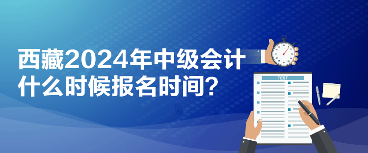 西藏2024年中級(jí)會(huì)計(jì)什么時(shí)候報(bào)名時(shí)間？