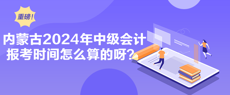 內(nèi)蒙古2024年中級會計報考時間怎么算的呀？