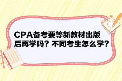 CPA備考要等新教材出版后再學嗎？不同考生怎么學？