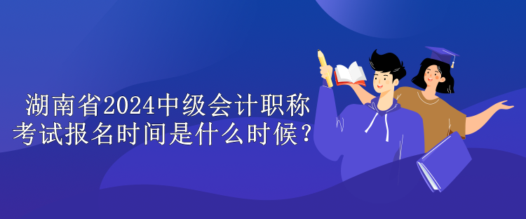 湖南省2024中級(jí)會(huì)計(jì)職稱考試報(bào)名時(shí)間是什么時(shí)候？