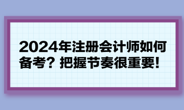 2024年注冊會計師如何備考？把握節(jié)奏很重要！