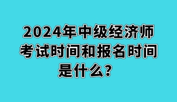 2024年中級經(jīng)濟師考試時間和報名時間是什么？