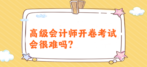 高級(jí)會(huì)計(jì)師開(kāi)卷考試會(huì)很難嗎？有必要提前備考嗎？