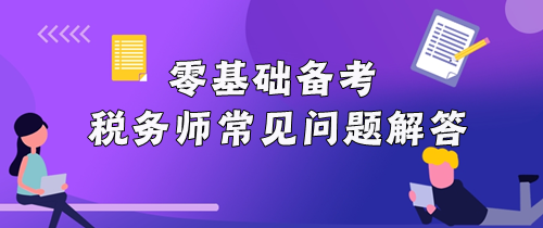 零基礎(chǔ)備考稅務(wù)師常見問題解答！