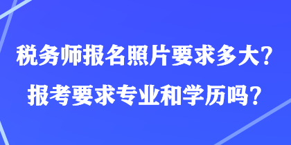 稅務(wù)師報(bào)名照片要求多大？報(bào)考要求專業(yè)和學(xué)歷嗎？