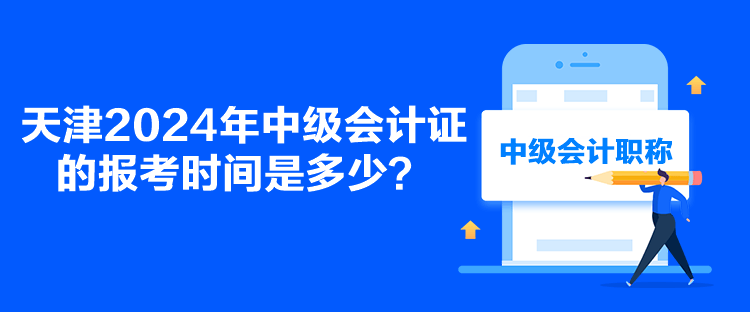 天津2024年中級(jí)會(huì)計(jì)證的報(bào)考時(shí)間是多少？