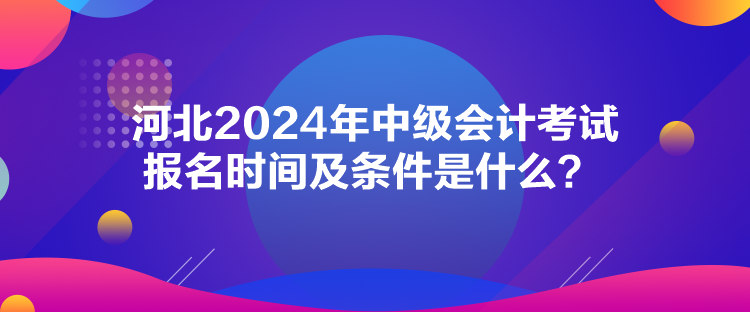 河北2024年中級會計考試報名時間及條件是什么？