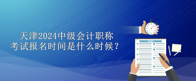 天津2024中級會計職稱考試報名時間是什么時候？