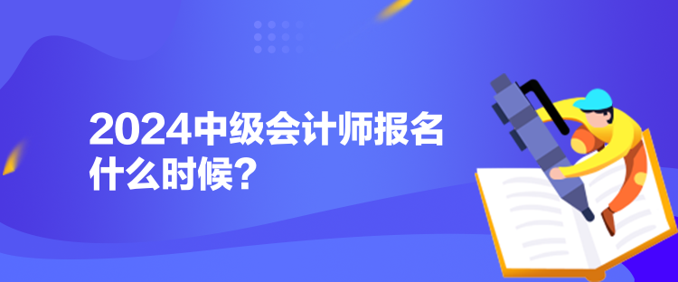 2024中級(jí)會(huì)計(jì)師報(bào)名什么時(shí)候？