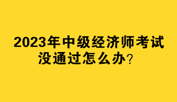 2023年中級(jí)經(jīng)濟(jì)師考試沒通過怎么辦？