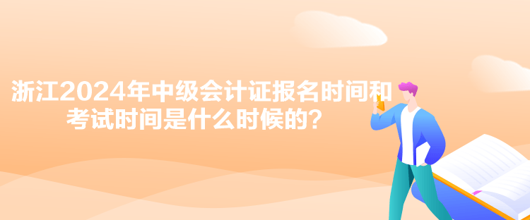 浙江2024年中級會計證報名時間和考試時間是什么時候的？