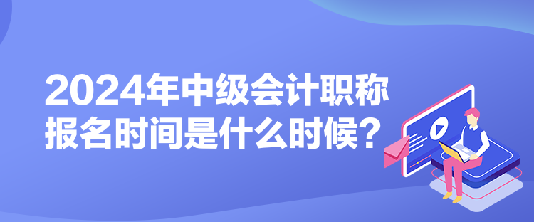 2024年中級(jí)會(huì)計(jì)職稱報(bào)名時(shí)間是什么時(shí)候？