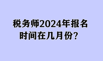 稅務(wù)師2024年報(bào)名時(shí)間在幾月份？