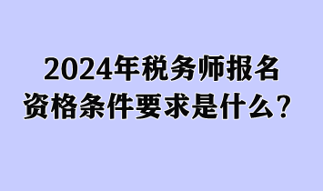 2024年稅務(wù)師報(bào)名資格條件要求是什么？