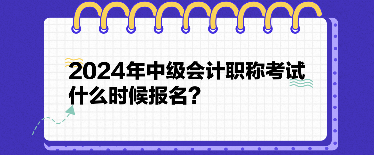 2024年中級(jí)會(huì)計(jì)職稱考試什么時(shí)候報(bào)名？