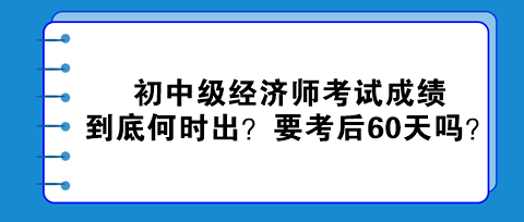 2023初中級經(jīng)濟(jì)師考試成績到底何時出？真的要考后60天嗎？