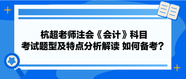 杭超老師注會(huì)《會(huì)計(jì)》科目考試題型及特點(diǎn)分析解讀 如何備考？