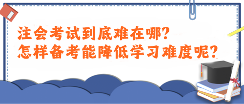 注會考試到底難在哪？怎樣備考能降低學(xué)習(xí)難度呢？