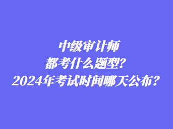 中級(jí)審計(jì)師都考什么題型？2024年考試時(shí)間哪天公布？