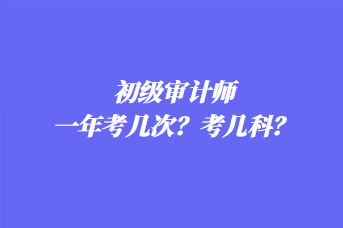 初級審計師一年考幾次？考幾科？