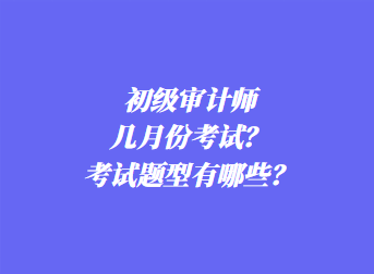 初級審計師幾月份考試？考試題型有哪些？