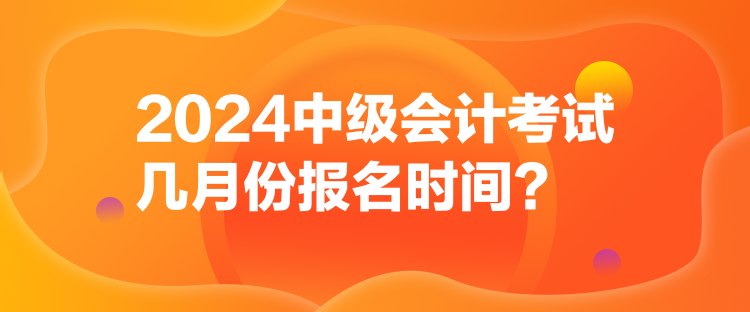 2024中級會計考試幾月份報名時間？