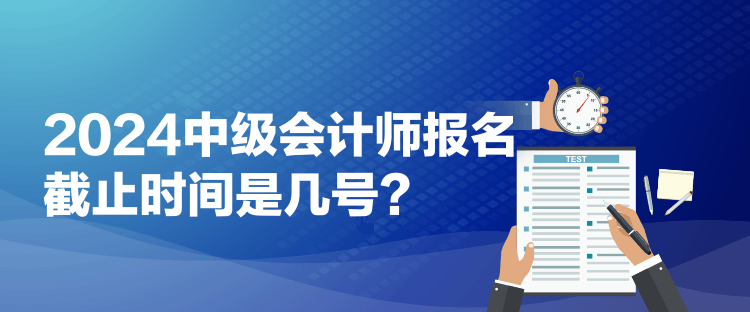 2024中級(jí)會(huì)計(jì)師報(bào)名截止時(shí)間是幾號(hào)？