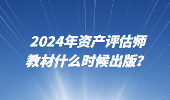 2024年資產(chǎn)評估師教材什么時候出版？