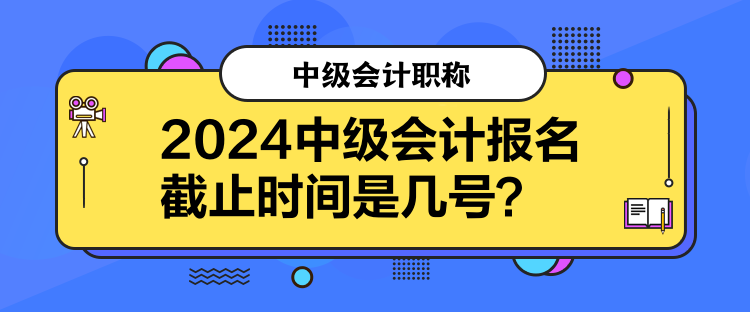 2024中級會計報名截止時間是幾號？