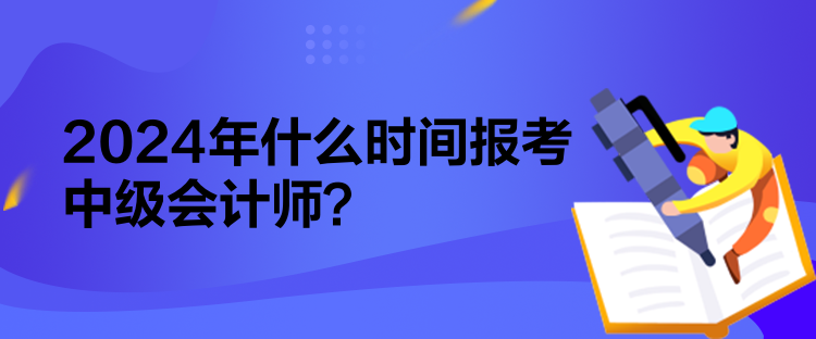 2024年什么時間報考中級會計師？