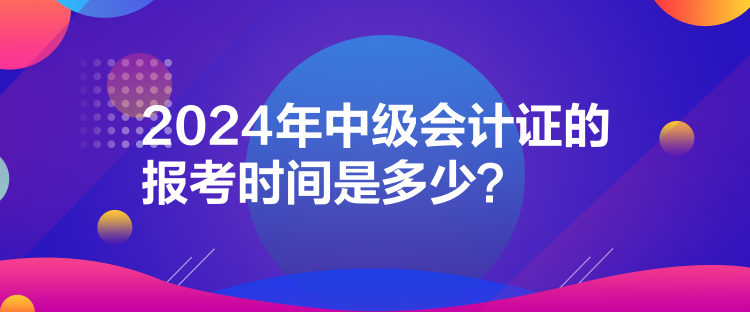 2024年中級(jí)會(huì)計(jì)證的報(bào)考時(shí)間是多少？