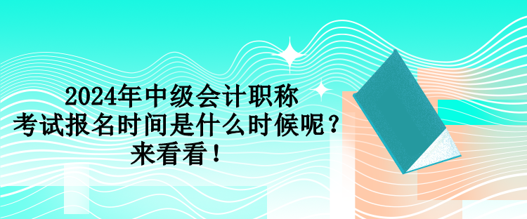 2024年中級會計職稱考試報名時間是什么時候呢？來看看！