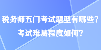 稅務(wù)師五門考試題型有哪些？考試難易程度如何？