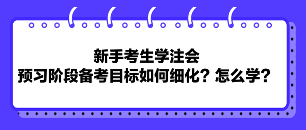 新手考生學(xué)注會(huì)，預(yù)習(xí)階段備考目標(biāo)如何細(xì)化？怎么學(xué)？