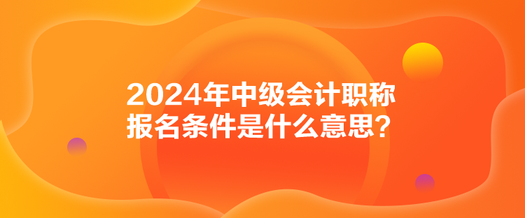 2024年中級(jí)會(huì)計(jì)職稱報(bào)名條件是什么意思？