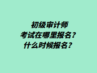 初級審計師考試在哪里報名？什么時候報名？