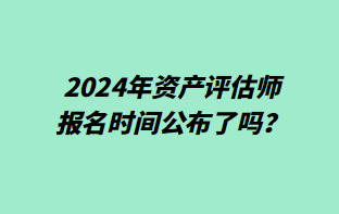 2024年資產(chǎn)評估師報名時間公布了嗎？