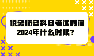 稅務(wù)師各科目考試時間2024年什么時候？