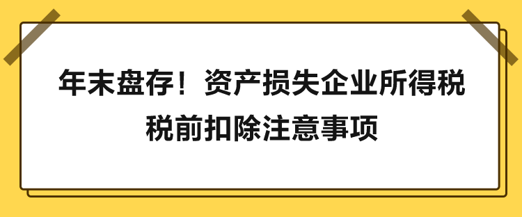 年末盤存！資產(chǎn)損失企業(yè)所得稅稅前扣除