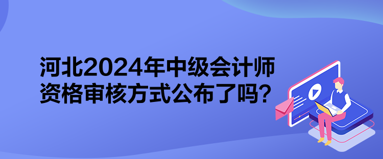 河北2024年中級會計師資格審核方式公布了嗎？