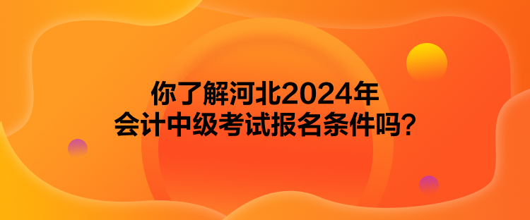 你了解河北2024年會(huì)計(jì)中級(jí)考試報(bào)名條件嗎？