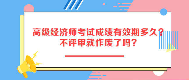 高級(jí)經(jīng)濟(jì)師考試成績有效期多久？不評(píng)審就作廢了嗎？