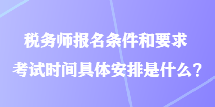 稅務(wù)師報(bào)名條件和要求考試時(shí)間具體安排是什么？