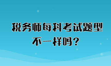 稅務(wù)師每科考試題型不一樣嗎？