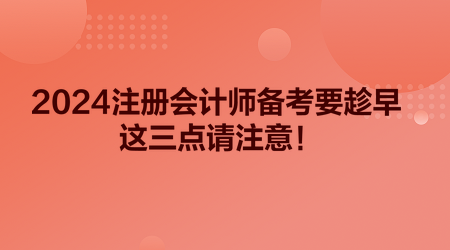 2024注冊會計(jì)師備考要趁早 這三點(diǎn)請注意！