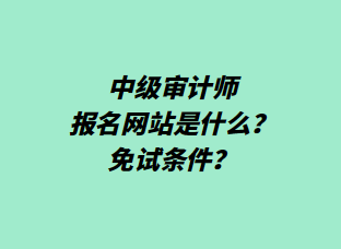 中級審計師報名網(wǎng)站是什么？免試條件？